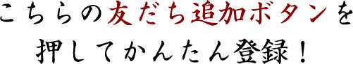 こちらの友だち追加ボタンを押してかんたん登録！