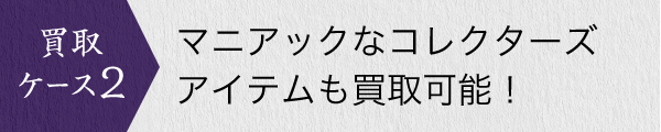 マニアックなコレクターズアイテムも買取可能!